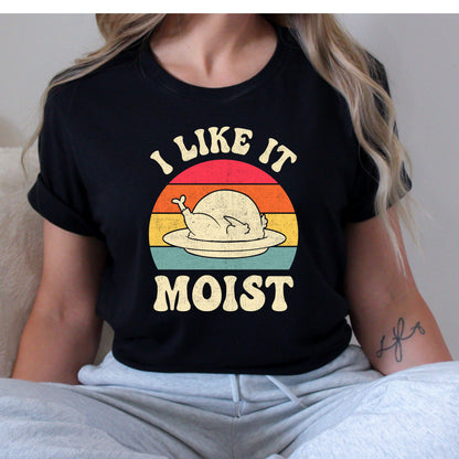 I Like it Moist Thanksgiving T-Shirt, Long Sleeve T or Crewneck Sweatshirt