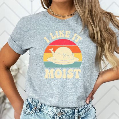 I Like it Moist Thanksgiving T-Shirt, Long Sleeve T or Crewneck Sweatshirt